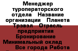 Менеджер туроператорского отдела › Название организации ­ Планета Трэвэл › Отрасль предприятия ­ Бронирование › Минимальный оклад ­ 80 000 - Все города Работа » Вакансии   . Алтайский край,Славгород г.